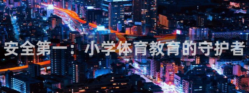 必一运动短信：安全第一：小学体育教育的守护者