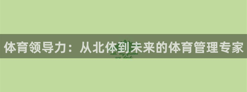必一体育全站在线登录入口：体育领导力：从北体到未来的体育管理