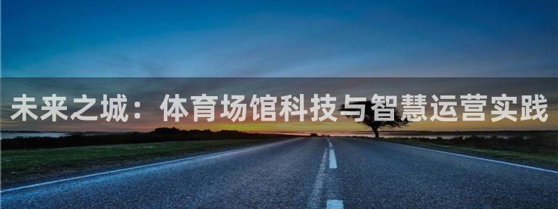 必一体育能提现大金额吗：未来之城：体育场馆科技与智慧运营实践